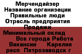 Мерчендайзер › Название организации ­ Правильные люди › Отрасль предприятия ­ Продажи › Минимальный оклад ­ 25 000 - Все города Работа » Вакансии   . Карелия респ.,Петрозаводск г.